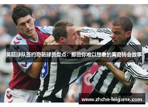 英超球队签约奇葩球员盘点：那些你难以想象的离奇转会故事