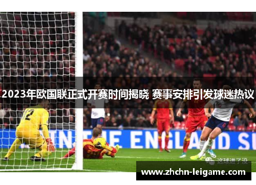 2023年欧国联正式开赛时间揭晓 赛事安排引发球迷热议 2023年欧国联正式开赛时间揭晓 赛事安排引发球迷热议