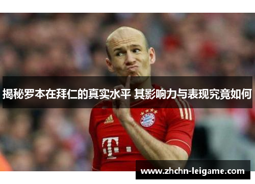 揭秘罗本在拜仁的真实水平 其影响力与表现究竟如何 揭秘罗本在拜仁的真实水平 其影响力与表现究竟如何