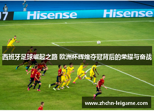 西班牙足球崛起之路 欧洲杯辉煌夺冠背后的荣耀与奋战 西班牙足球崛起之路 欧洲杯辉煌夺冠背后的荣耀与奋战