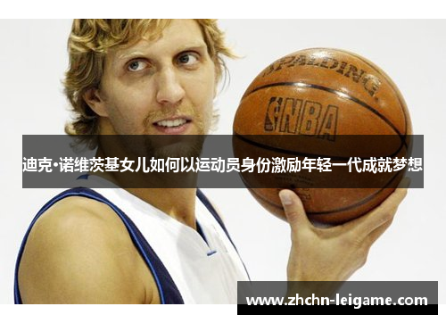 迪克·诺维茨基女儿如何以运动员身份激励年轻一代成就梦想 迪克·诺维茨基女儿如何以运动员身份激励年轻一代成就梦想