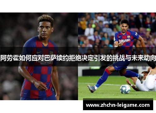 阿劳霍如何应对巴萨续约拒绝决定引发的挑战与未来动向 阿劳霍如何应对巴萨续约拒绝决定引发的挑战与未来动向