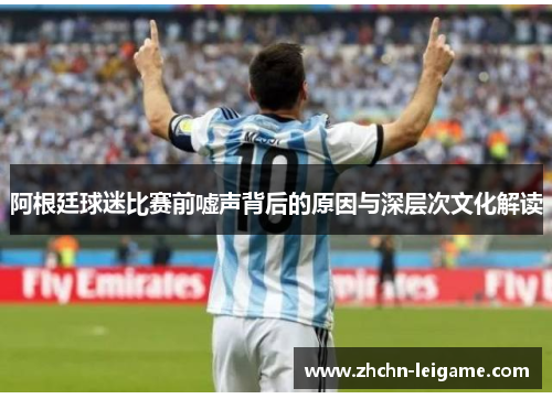 阿根廷球迷比赛前嘘声背后的原因与深层次文化解读