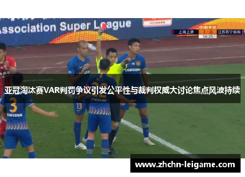 亚冠淘汰赛VAR判罚争议引发公平性与裁判权威大讨论焦点风波持续 亚冠淘汰赛VAR判罚争议引发公平性与裁判权威大讨论焦点风波持续
