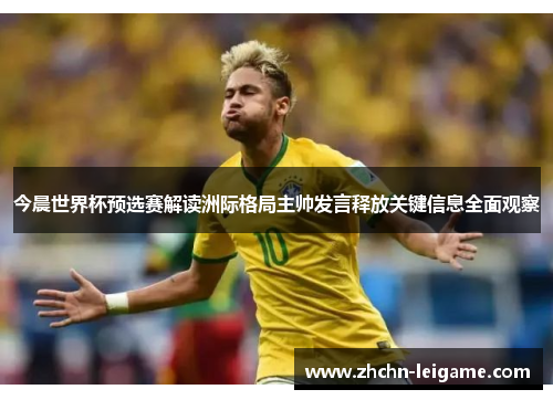 今晨世界杯预选赛解读洲际格局主帅发言释放关键信息全面观察 今晨世界杯预选赛解读洲际格局主帅发言释放关键信息全面观察