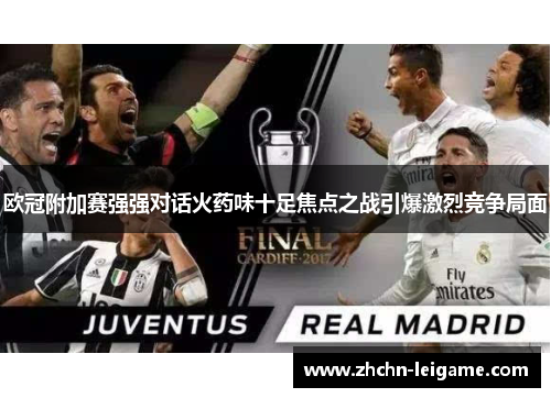 欧冠附加赛强强对话火药味十足焦点之战引爆激烈竞争局面