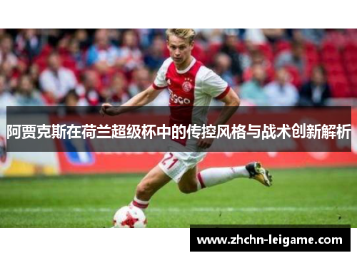 阿贾克斯在荷兰超级杯中的传控风格与战术创新解析