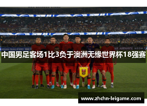 中国男足客场1比3负于澳洲无缘世界杯18强赛 中国男足客场1比3负于澳洲无缘世界杯18强赛