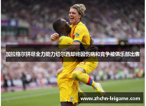 加拉格尔拼尽全力助力切尔西却终因伤病和竞争被俱乐部出售 加拉格尔拼尽全力助力切尔西却终因伤病和竞争被俱乐部出售