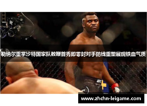 勒纳尔重掌沙特国家队教鞭首秀即零封对手防线重塑展现铁血气质