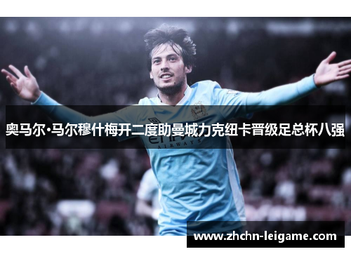 奥马尔·马尔穆什梅开二度助曼城力克纽卡晋级足总杯八强 奥马尔·马尔穆什梅开二度助曼城力克纽卡晋级足总杯八强