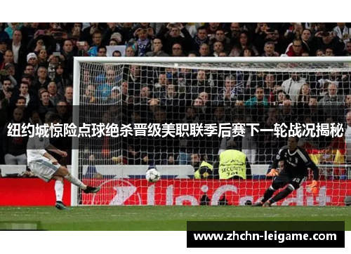 纽约城惊险点球绝杀晋级美职联季后赛下一轮战况揭秘