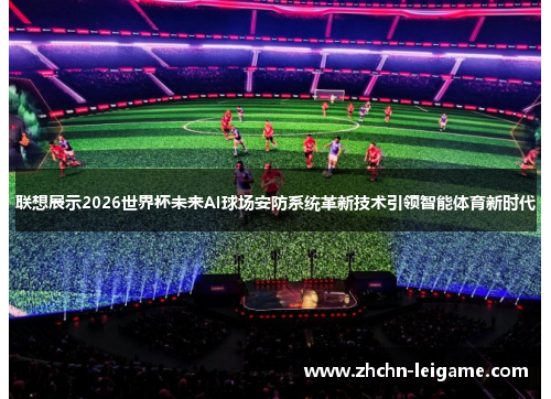联想展示2026世界杯未来AI球场安防系统革新技术引领智能体育新时代