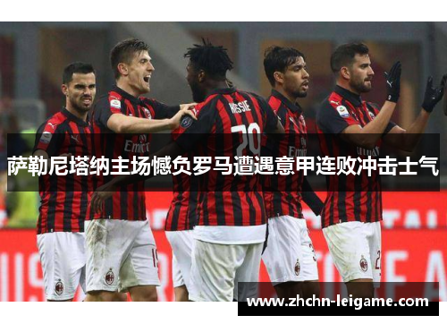 萨勒尼塔纳主场憾负罗马遭遇意甲连败冲击士气