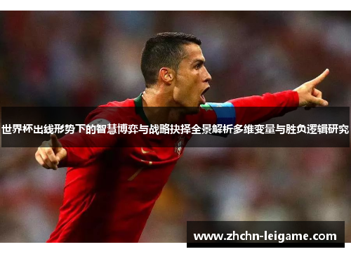 世界杯出线形势下的智慧博弈与战略抉择全景解析多维变量与胜负逻辑研究