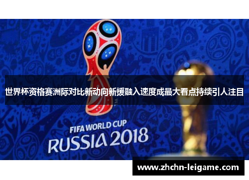 世界杯资格赛洲际对比新动向新援融入速度成最大看点持续引人注目