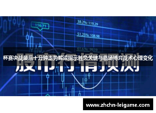 杯赛决战最后十分钟走势解读揭示胜负关键与临场博弈战术心理变化 杯赛决战最后十分钟走势解读揭示胜负关键与临场博弈战术心理变化