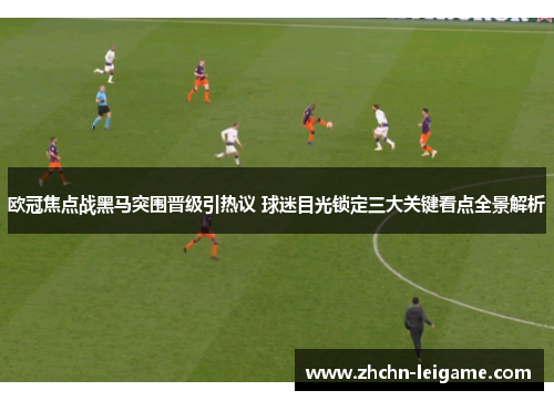 欧冠焦点战黑马突围晋级引热议 球迷目光锁定三大关键看点全景解析 欧冠焦点战黑马突围晋级引热议 球迷目光锁定三大关键看点全景解析