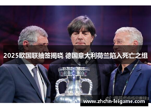 2025欧国联抽签揭晓 德国意大利荷兰陷入死亡之组 2025欧国联抽签揭晓 德国意大利荷兰陷入死亡之组