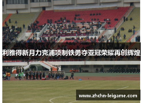 利雅得新月力克浦项制铁勇夺亚冠荣耀再创辉煌 利雅得新月力克浦项制铁勇夺亚冠荣耀再创辉煌